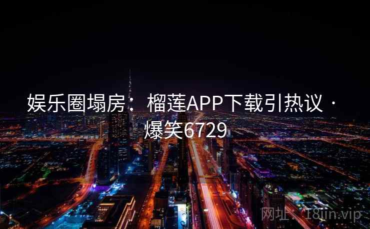 娱乐圈塌房:榴莲APP下载引热议 · 爆笑6729 娱乐圈塌房:榴莲APP下载引热议 · 爆笑6729