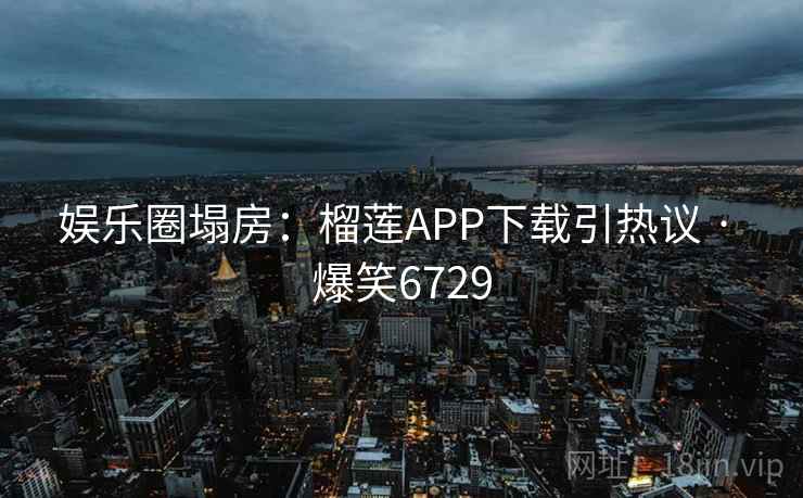 娱乐圈塌房:榴莲APP下载引热议 · 爆笑6729 娱乐圈塌房:榴莲APP下载引热议 · 爆笑6729