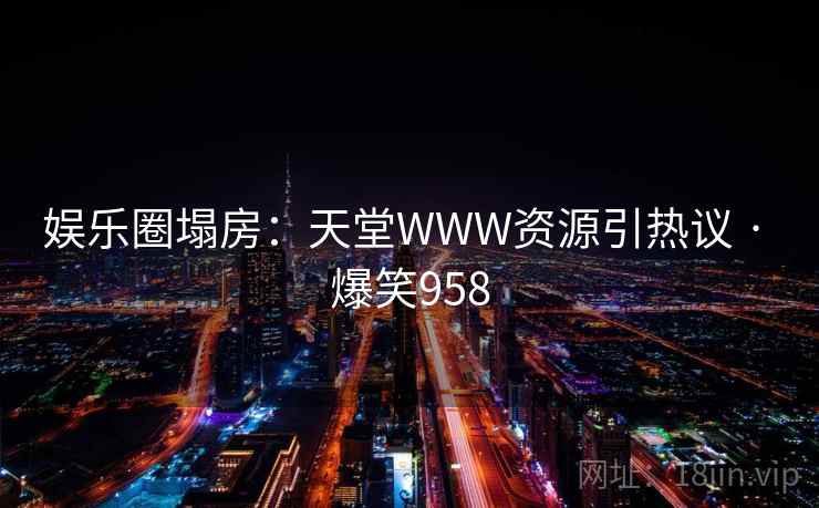 娱乐圈塌房：天堂WWW资源引热议 · 爆笑958