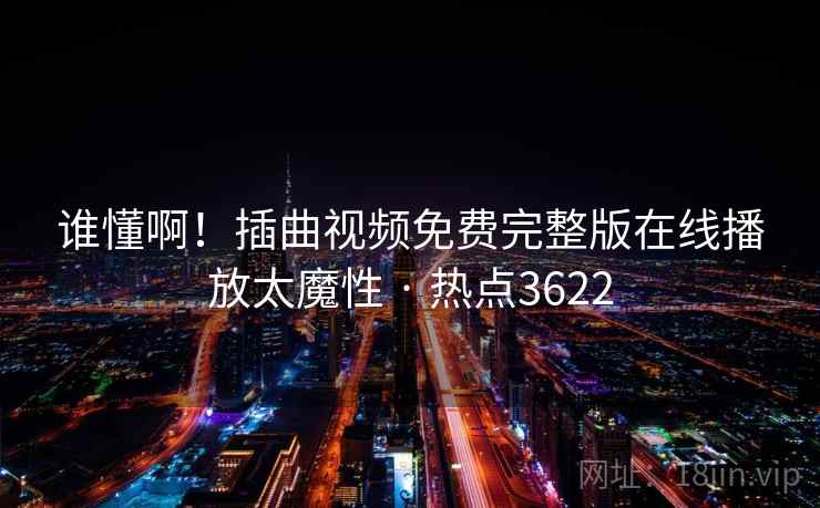 谁懂啊！插曲视频免费完整版在线播放太魔性 · 热点3622