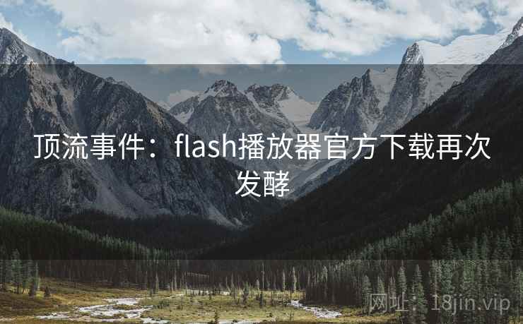 顶流事件：flash播放器官方下载再次发酵