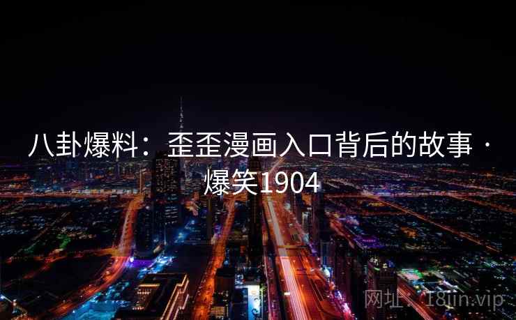 八卦爆料：歪歪漫画入口背后的故事 · 爆笑1904