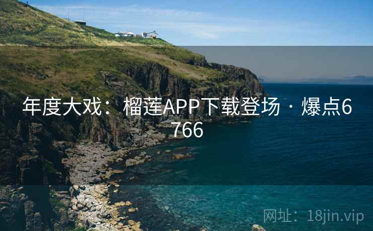 年度大戏：榴莲APP下载登场 · 爆点6766