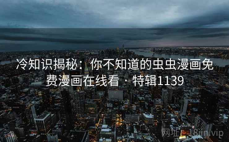 冷知识揭秘：你不知道的虫虫漫画免费漫画在线看 · 特辑1139