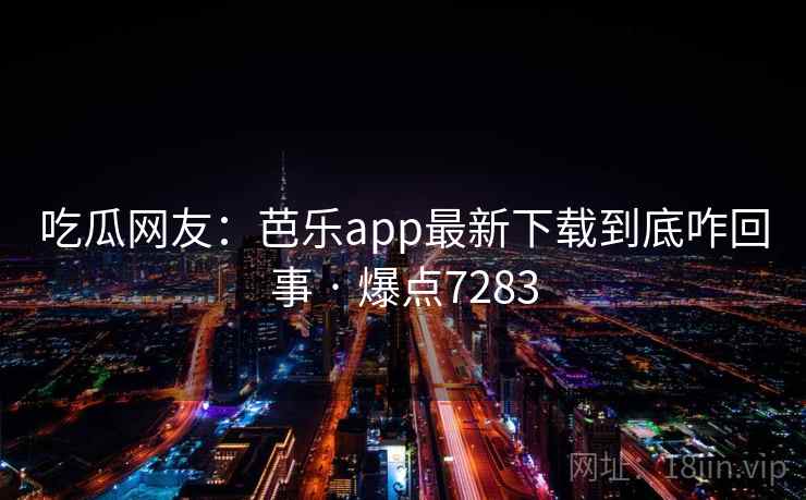 吃瓜网友：芭乐app最新下载到底咋回事 · 爆点7283