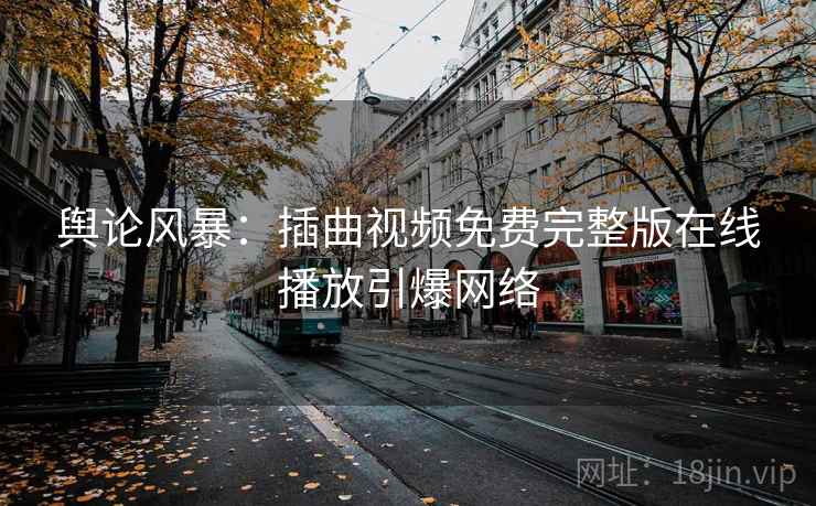 舆论风暴：插曲视频免费完整版在线播放引爆网络