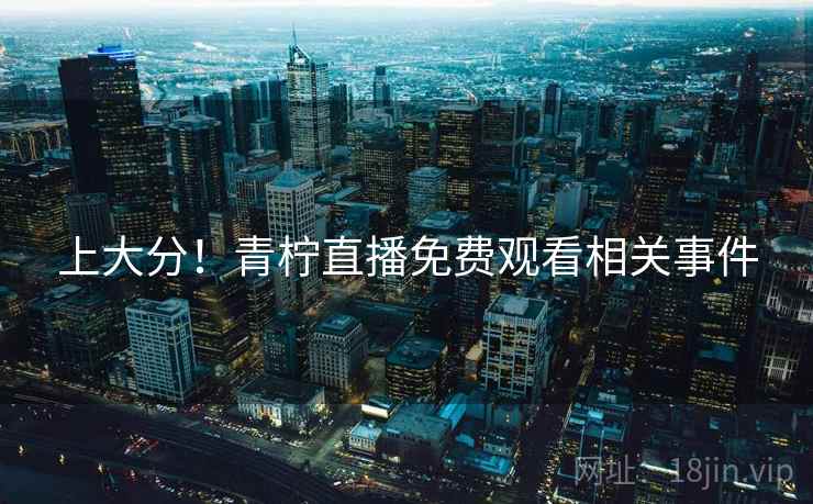 上大分！青柠直播免费观看相关事件