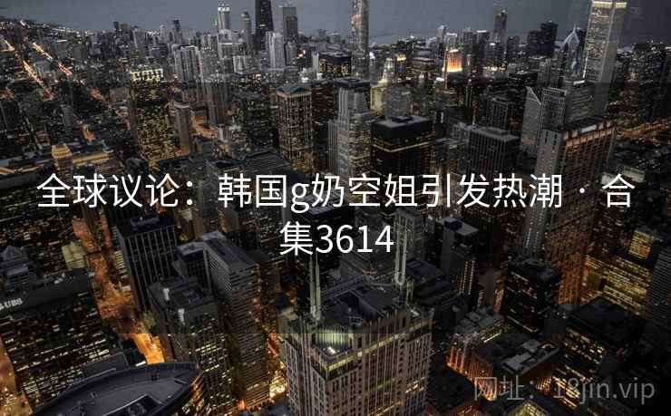全球议论：韩国g奶空姐引发热潮 · 合集3614