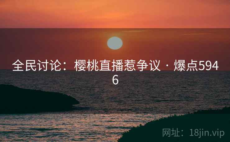 全民讨论：樱桃直播惹争议 · 爆点5946