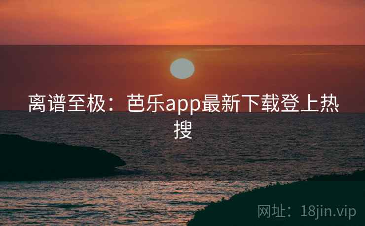 离谱至极：芭乐app最新下载登上热搜