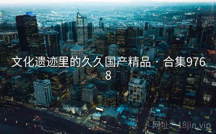 文化遗迹里的久久国产精品 · 合集9768