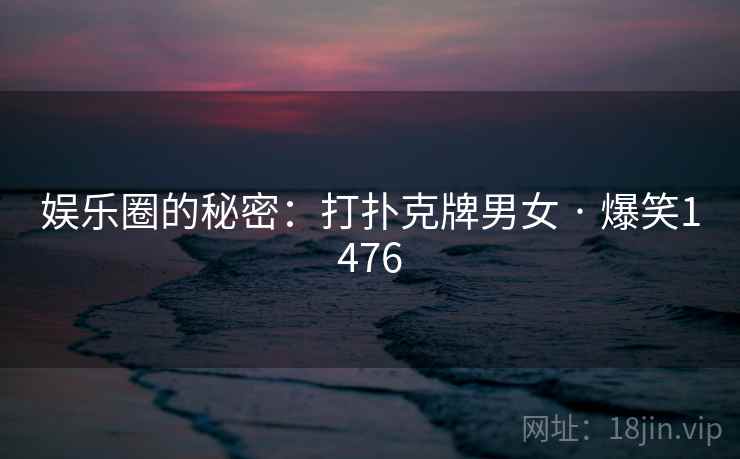 娱乐圈的秘密：打扑克牌男女 · 爆笑1476