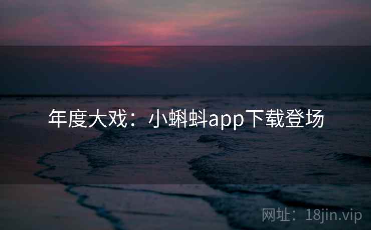 年度大戏：小蝌蚪app下载登场