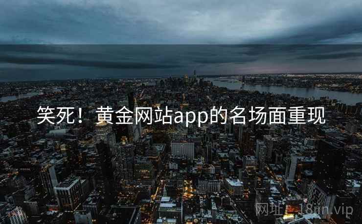 笑死！黄金网站app的名场面重现