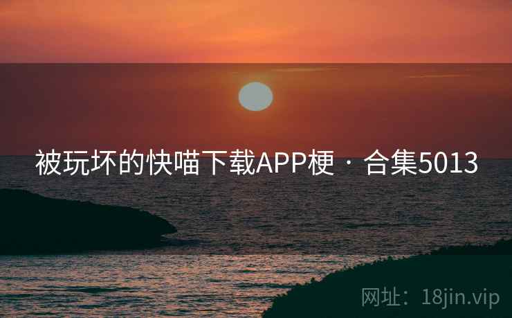 被玩坏的快喵下载APP梗 · 合集5013