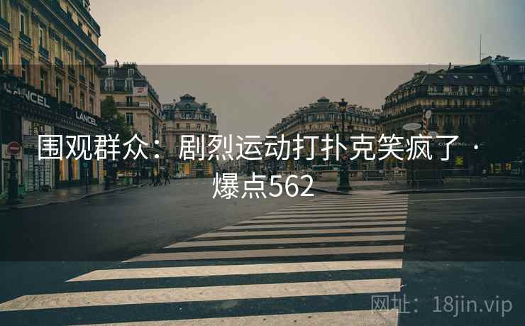围观群众：剧烈运动打扑克笑疯了 · 爆点562
