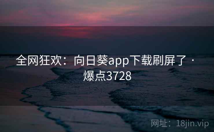 全网狂欢:向日葵app下载刷屏了 · 爆点3728 全网狂欢:向日葵app下载刷屏了 · 爆点3728